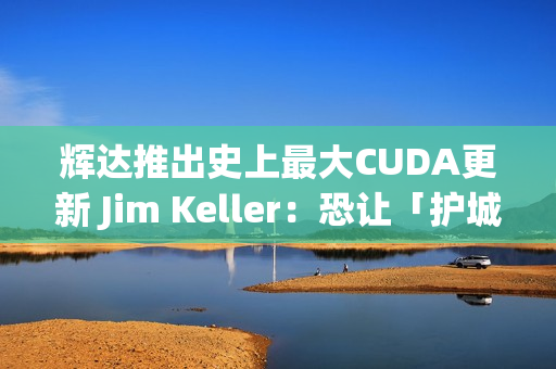 辉达推出史上最大CUDA更新 Jim Keller：恐让「护城河」地位动摇