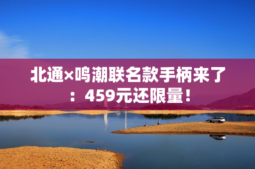 北通×鸣潮联名款手柄来了：459元还限量！