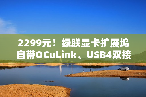 2299元！绿联显卡扩展坞自带OCuLink、USB4双接口