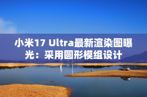 小米17 Ultra最新渲染图曝光：采用圆形模组设计