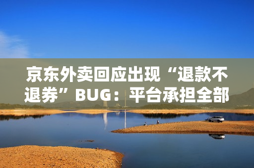 京东外卖回应出现“退款不退券”BUG：平台承担全部损失