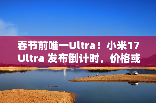 春节前唯一Ultra！小米17 Ultra 发布倒计时，价格或 6299 起