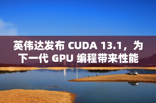 英伟达发布 CUDA 13.1，为下一代 GPU 编程带来性能提升