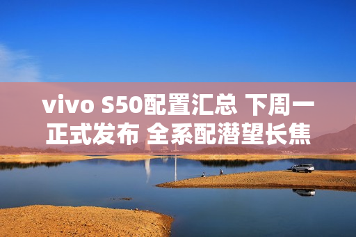vivo S50配置汇总 下周一正式发布 全系配潜望长焦