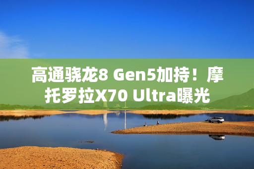 高通骁龙8 Gen5加持！摩托罗拉X70 Ultra曝光