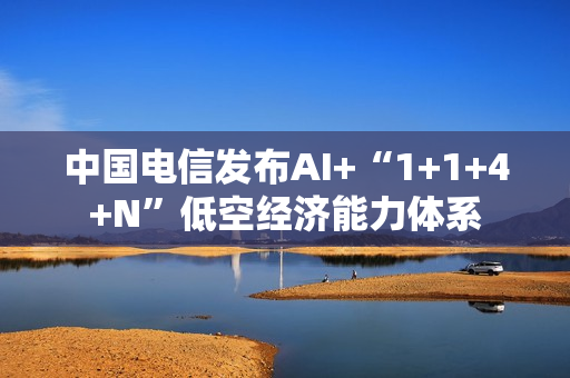中国电信发布AI+“1+1+4+N”低空经济能力体系