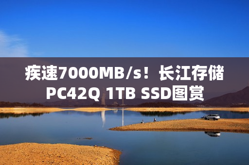 疾速7000MB/s！长江存储PC42Q 1TB SSD图赏