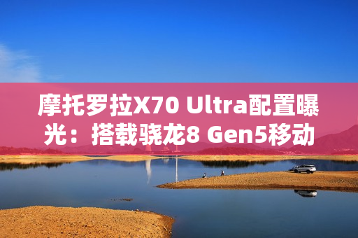 摩托罗拉X70 Ultra配置曝光：搭载骁龙8 Gen5移动平台