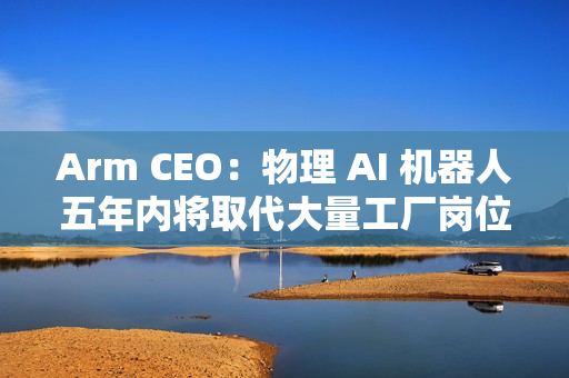 Arm CEO：物理 AI 机器人五年内将取代大量工厂岗位