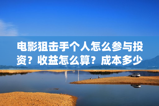 电影狙击手个人怎么参与投资？收益怎么算？成本多少？(网络电影《狙击手》)