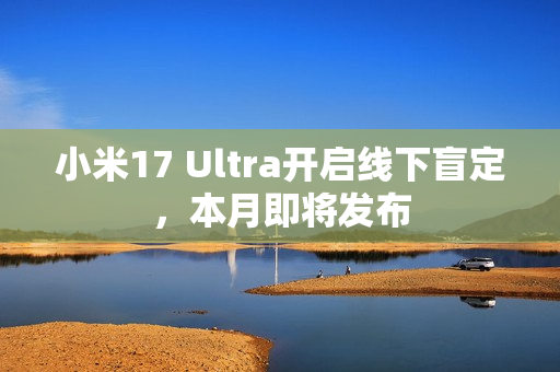 小米17 Ultra开启线下盲定，本月即将发布