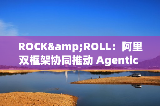 ROCK&ROLL：阿里双框架协同推动 Agentic RL 规模化应用