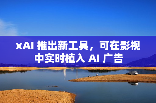 xAI 推出新工具，可在影视中实时植入 AI 广告