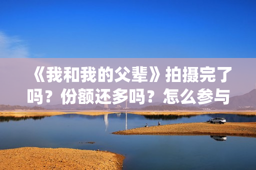 《我和我的父辈》拍摄完了吗？份额还多吗？怎么参与？(我和我的父辈剧情介绍)