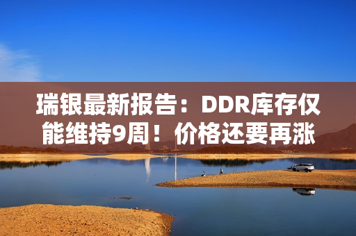 瑞银最新报告：DDR库存仅能维持9周！价格还要再涨