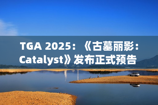 TGA 2025：《古墓丽影：Catalyst》发布正式预告 2027年推出