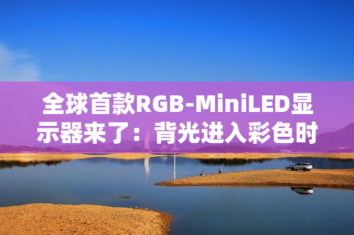 全球首款RGB-MiniLED显示器来了：背光进入彩色时代