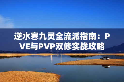 逆水寒九灵全流派指南：PVE与PVP双修实战攻略