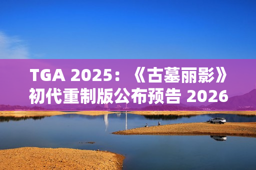 TGA 2025：《古墓丽影》初代重制版公布预告 2026年发售