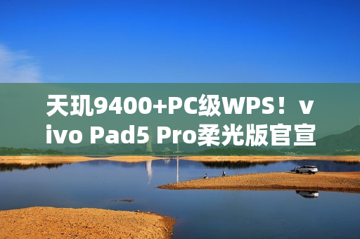 天玑9400+PC级WPS！vivo Pad5 Pro柔光版官宣：移动办公新标杆