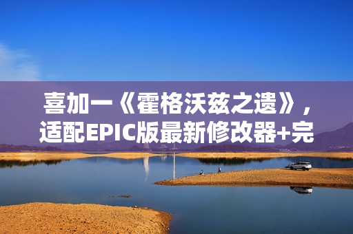喜加一《霍格沃兹之遗》，适配EPIC版最新修改器+完美存档+mod整合包分享！