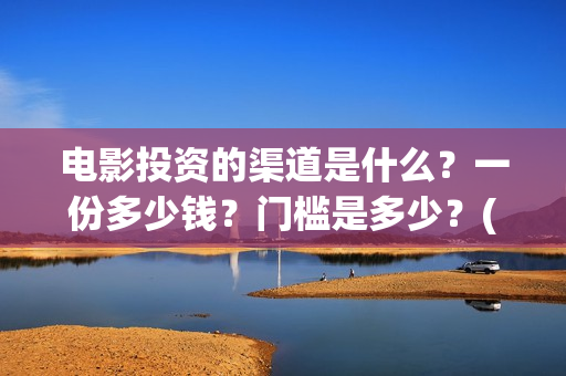 电影投资的渠道是什么？一份多少钱？门槛是多少？(电影投资的渠道有哪些)