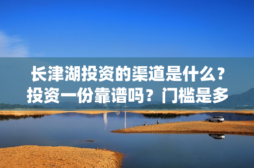 长津湖投资的渠道是什么？投资一份靠谱吗？门槛是多少？(长津湖背后的投资方)