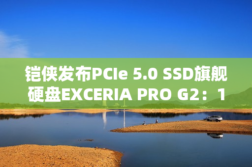 铠侠发布PCIe 5.0 SSD旗舰硬盘EXCERIA PRO G2：14.9GB/s性能天花板