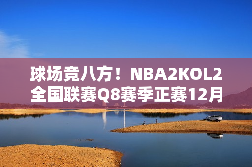 球场竞八方！NBA2KOL2全国联赛Q8赛季正赛12月11日热血开战！