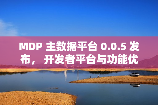 MDP 主数据平台 0.0.5 发布， 开发者平台与功能优化全面落地