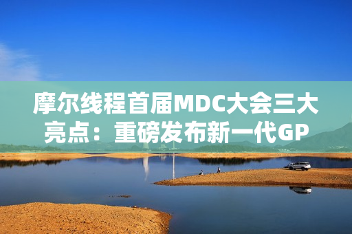 摩尔线程首届MDC大会三大亮点：重磅发布新一代GPU架构