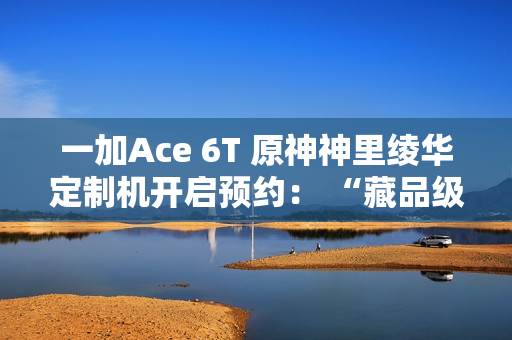 一加Ace 6T 原神神里绫华定制机开启预约： “藏品级”专属手提箱礼盒