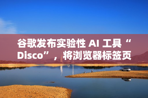 谷歌发布实验性 AI 工具“Disco”，将浏览器标签页生成 Web 应用