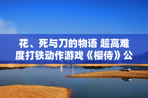 花、死与刀的物语 超高难度打铁动作游戏《樱侍》公开