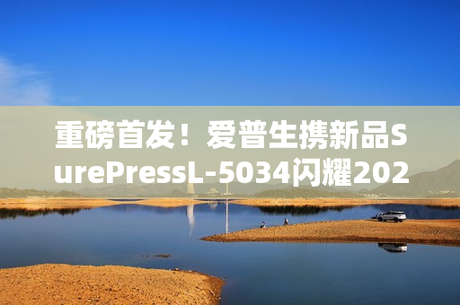 重磅首发！爱普生携新品SurePressL-5034闪耀2025亚洲国际标签展！