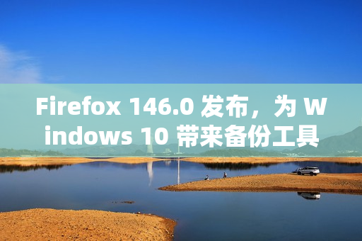 Firefox 146.0 发布，为 Windows 10 带来备份工具并强化多平台体验​