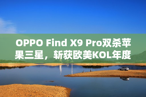 OPPO Find X9 Pro双杀苹果三星，斩获欧美KOL年度大奖