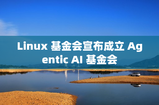 Linux 基金会宣布成立 Agentic AI 基金会