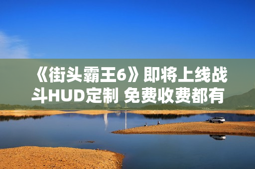 《街头霸王6》即将上线战斗HUD定制 免费收费都有