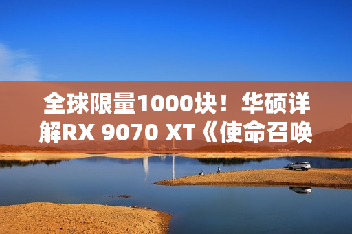 全球限量1000块！华硕详解RX 9070 XT《使命召唤：黑色行动7》版显卡