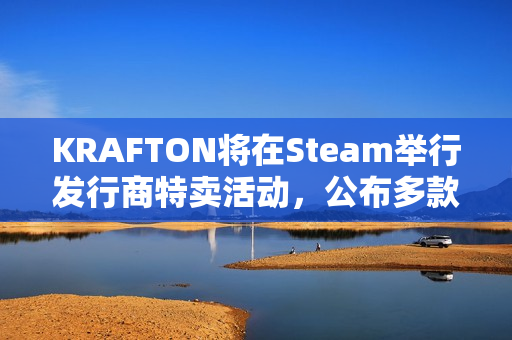 KRAFTON将在Steam举行发行商特卖活动，公布多款在研新作