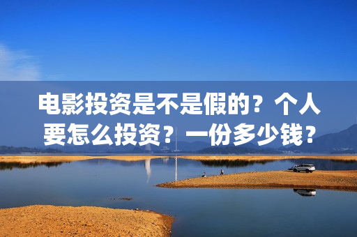 电影投资是不是假的？个人要怎么投资？一份多少钱？(电影投资是不是非法集资的)