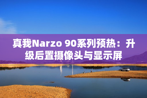 真我Narzo 90系列预热：升级后置摄像头与显示屏