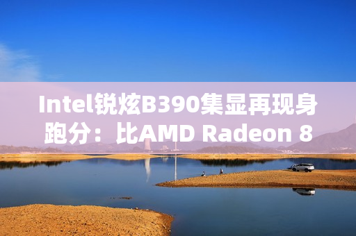 Intel锐炫B390集显再现身跑分：比AMD Radeon 890M快了16%
