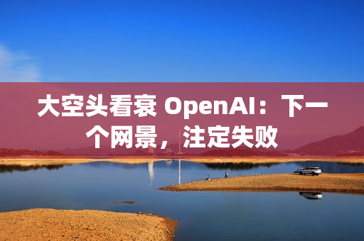 大空头看衰 OpenAI：下一个网景，注定失败