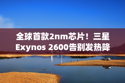 全球首款2nm芯片！三星Exynos 2600告别发热降频