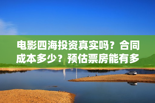 电影四海投资真实吗？合同成本多少？预估票房能有多少？(四海电影出品公司是哪一家)