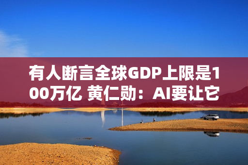 有人断言全球GDP上限是100万亿 黄仁勋：AI要让它狂飙至500万亿美元