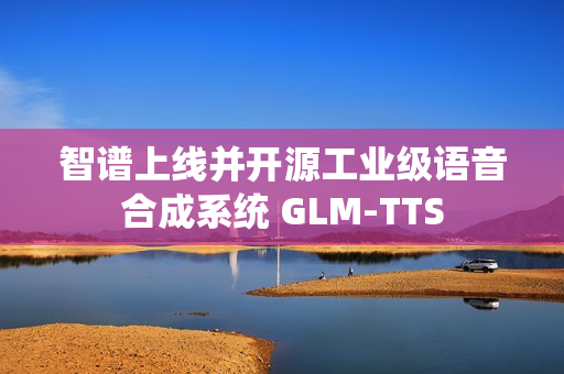 智谱上线并开源工业级语音合成系统 GLM‑TTS