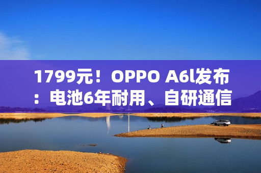 1799元！OPPO A6l发布：电池6年耐用、自研通信增强芯片
